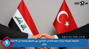 «فرصة ذهبية» زيادة حجم التبادل التجاري بين العراق وتركيا إلى 30 مليار دولار